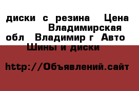 диски  с  резина  › Цена ­ 2 500 - Владимирская обл., Владимир г. Авто » Шины и диски   